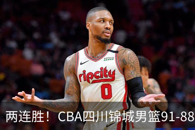 两连胜！CBA四川锦城男篮91-88力擒“东北虎”吉林