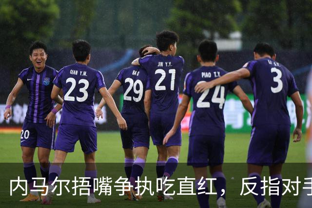 内马尔捂嘴争执吃直红，反指对手滥用反歧视规则
