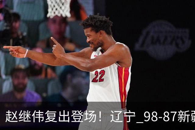 赵继伟复出登场！辽宁 98-87新疆四战全胜 库珀 27+5+11 主导全场